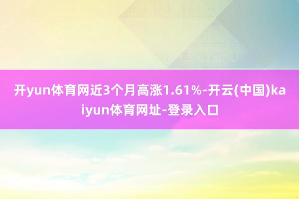 开yun体育网近3个月高涨1.61%-开云(中国)kaiyun体育网址-登录入口