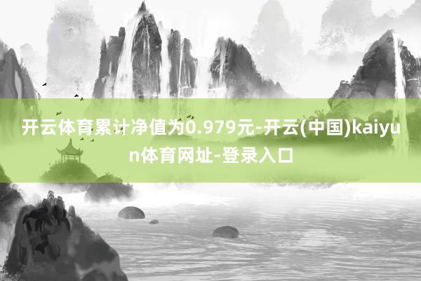 开云体育累计净值为0.979元-开云(中国)kaiyun体育网址-登录入口