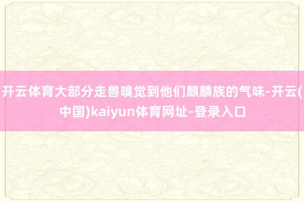 开云体育大部分走兽嗅觉到他们麒麟族的气味-开云(中国)kaiyun体育网址-登录入口