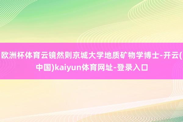 欧洲杯体育云镜然则京城大学地质矿物学博士-开云(中国)kaiyun体育网址-登录入口