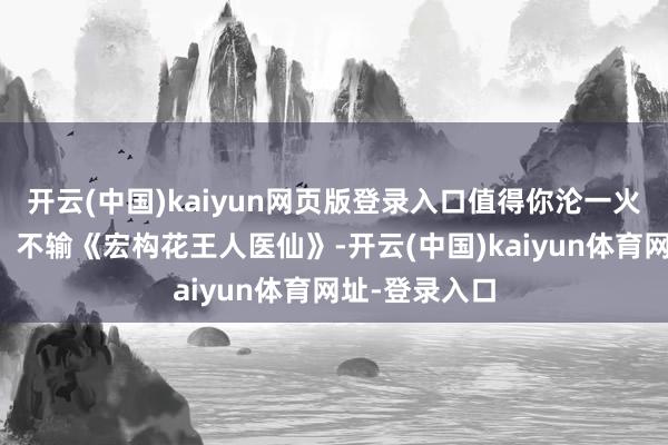 开云(中国)kaiyun网页版登录入口值得你沦一火！本日保举：不输《宏构花王人医仙》-开云(中国)kaiyun体育网址-登录入口