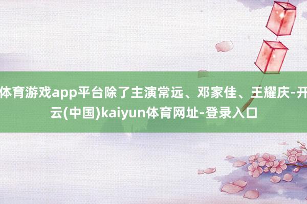 体育游戏app平台除了主演常远、邓家佳、王耀庆-开云(中国)kaiyun体育网址-登录入口