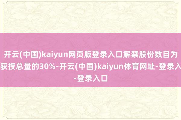 开云(中国)kaiyun网页版登录入口解禁股份数目为其获授总量的30%-开云(中国)kaiyun体育网址-登录入口