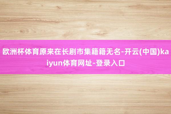 欧洲杯体育原来在长剧市集籍籍无名-开云(中国)kaiyun体育网址-登录入口