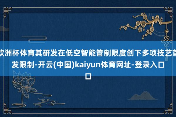 欧洲杯体育其研发在低空智能管制限度创下多项技艺首发限制-开云(中国)kaiyun体育网址-登录入口