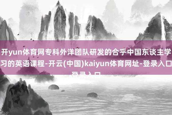 开yun体育网专科外洋团队研发的合乎中国东谈主学习的英语课程-开云(中国)kaiyun体育网址-登录入口