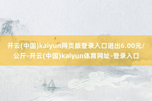 开云(中国)kaiyun网页版登录入口进出6.00元/公斤-开云(中国)kaiyun体育网址-登录入口