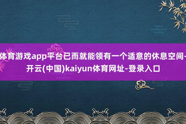 体育游戏app平台已而就能领有一个适意的休息空间-开云(中国)kaiyun体育网址-登录入口