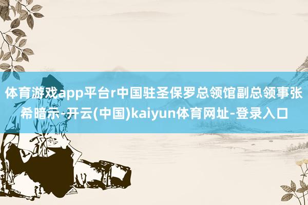 体育游戏app平台r　　中国驻圣保罗总领馆副总领事张希暗示-开云(中国)kaiyun体育网址-登录入口