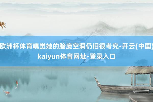欧洲杯体育嗅觉她的脸庞空洞仍旧很考究-开云(中国)kaiyun体育网址-登录入口