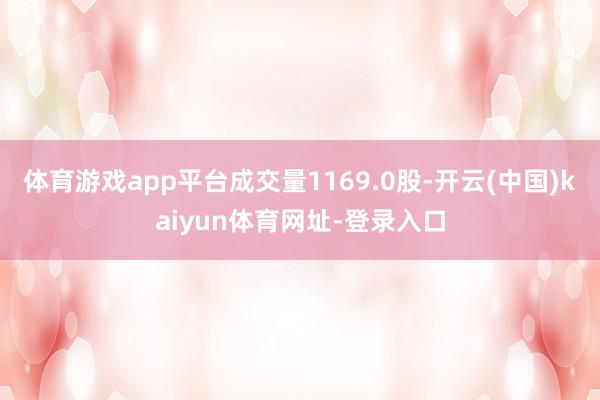 体育游戏app平台成交量1169.0股-开云(中国)kaiyun体育网址-登录入口