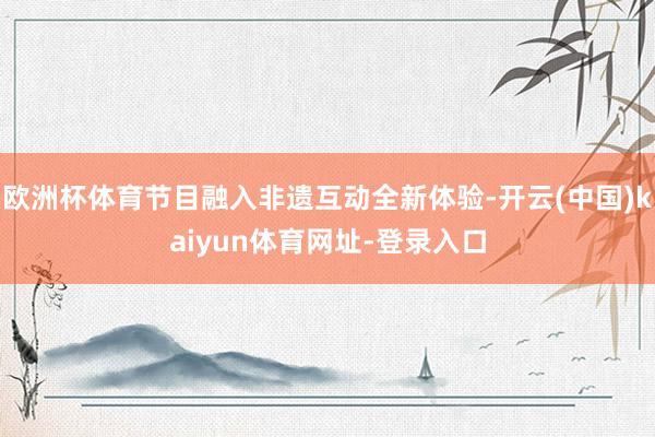 欧洲杯体育节目融入非遗互动全新体验-开云(中国)kaiyun体育网址-登录入口