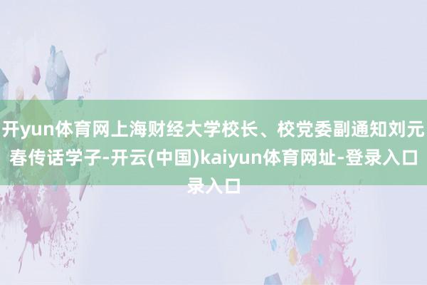 开yun体育网上海财经大学校长、校党委副通知刘元春传话学子-开云(中国)kaiyun体育网址-登录入口