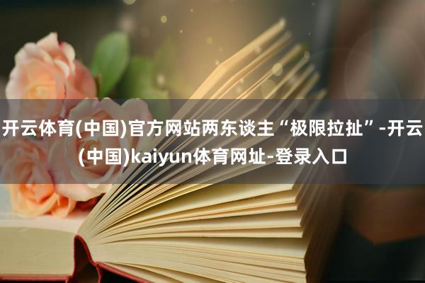 开云体育(中国)官方网站两东谈主“极限拉扯”-开云(中国)kaiyun体育网址-登录入口