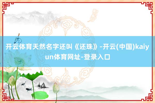 开云体育天然名字还叫《还珠》-开云(中国)kaiyun体育网址-登录入口