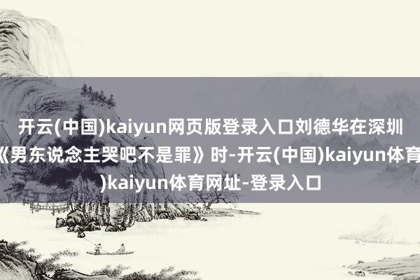 开云(中国)kaiyun网页版登录入口刘德华在深圳演唱会上清唱《男东说念主哭吧不是罪》时-开云(中国)kaiyun体育网址-登录入口