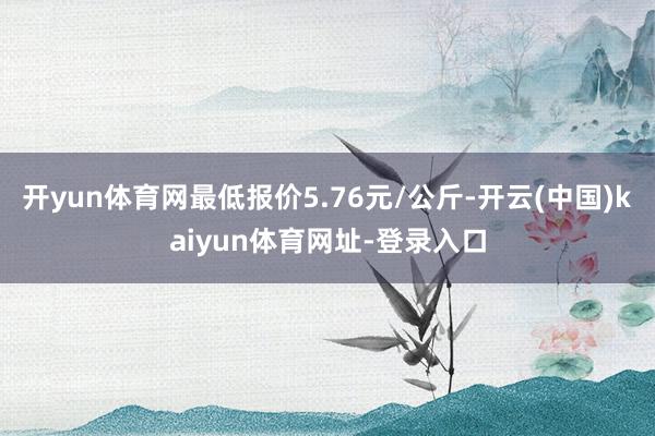 开yun体育网最低报价5.76元/公斤-开云(中国)kaiyun体育网址-登录入口