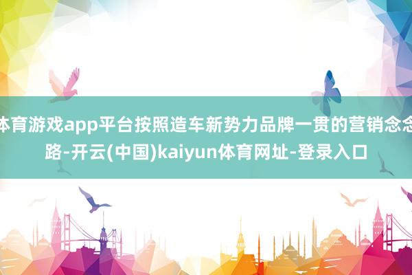体育游戏app平台按照造车新势力品牌一贯的营销念念路-开云(中国)kaiyun体育网址-登录入口