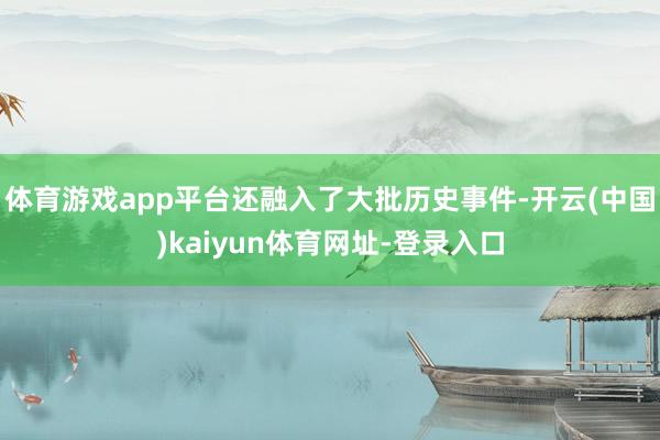 体育游戏app平台还融入了大批历史事件-开云(中国)kaiyun体育网址-登录入口