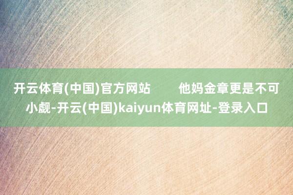 开云体育(中国)官方网站        他妈金章更是不可小觑-开云(中国)kaiyun体育网址-登录入口