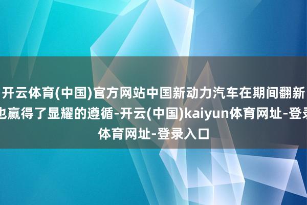 开云体育(中国)官方网站中国新动力汽车在期间翻新方面也赢得了显耀的遵循-开云(中国)kaiyun体育网址-登录入口