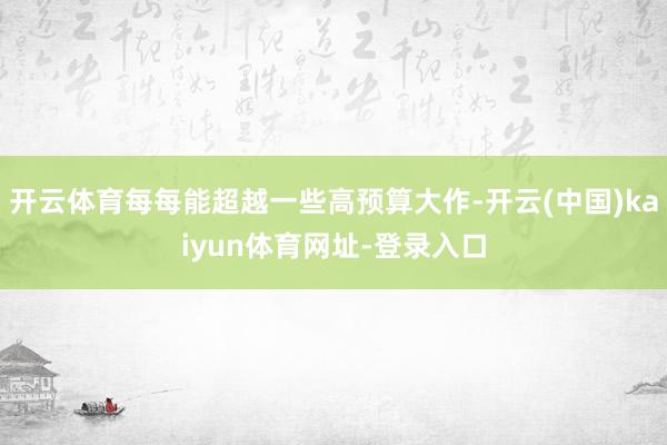 开云体育每每能超越一些高预算大作-开云(中国)kaiyun体育网址-登录入口