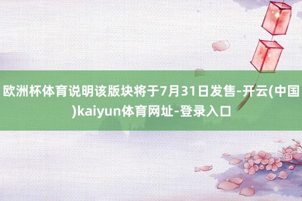 欧洲杯体育说明该版块将于7月31日发售-开云(中国)kaiyun体育网址-登录入口