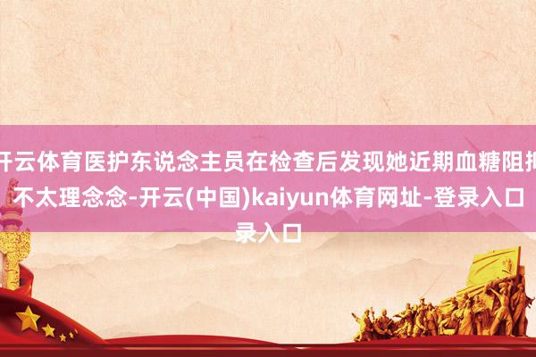 开云体育医护东说念主员在检查后发现她近期血糖阻抑不太理念念-开云(中国)kaiyun体育网址-登录入口