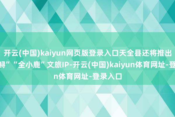 开云(中国)kaiyun网页版登录入口天全县还将推出“天小鲟”“全小鹿”文旅IP-开云(中国)kaiyun体育网址-登录入口