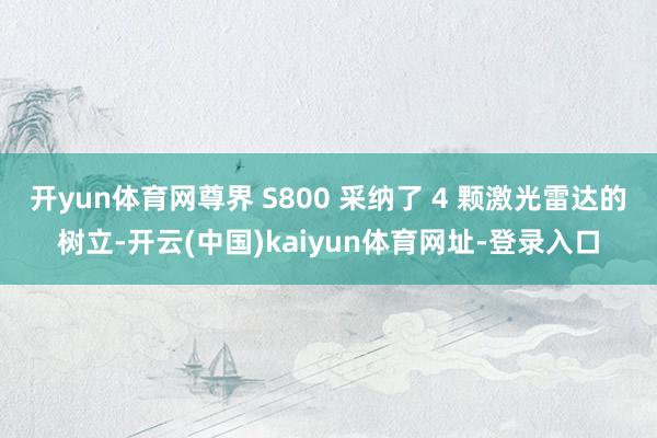 开yun体育网尊界 S800 采纳了 4 颗激光雷达的树立-开云(中国)kaiyun体育网址-登录入口