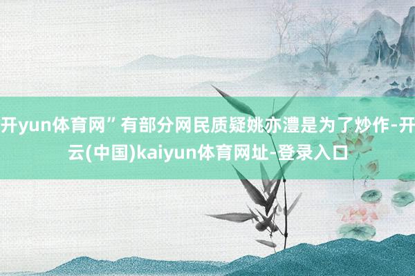 开yun体育网”有部分网民质疑姚亦澧是为了炒作-开云(中国)kaiyun体育网址-登录入口