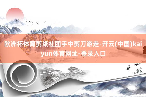 欧洲杯体育剪纸社团手中剪刀游走-开云(中国)kaiyun体育网址-登录入口