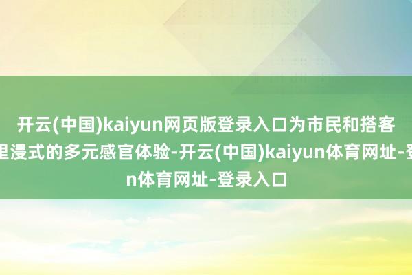开云(中国)kaiyun网页版登录入口为市民和搭客带来千里浸式的多元感官体验-开云(中国)kaiyun体育网址-登录入口