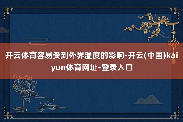开云体育容易受到外界温度的影响-开云(中国)kaiyun体育网址-登录入口