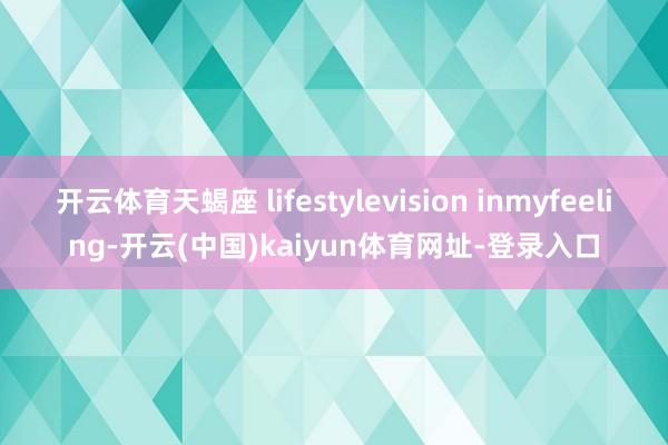 开云体育天蝎座 lifestylevision inmyfeeling-开云(中国)kaiyun体育网址-登录入口