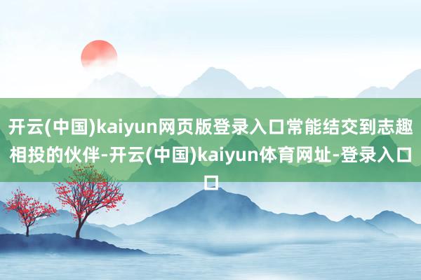 开云(中国)kaiyun网页版登录入口常能结交到志趣相投的伙伴-开云(中国)kaiyun体育网址-登录入口