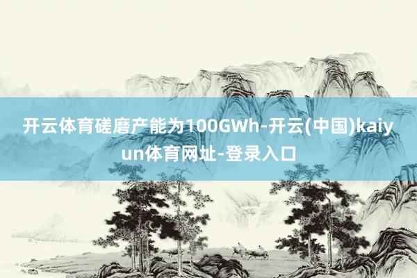 开云体育磋磨产能为100GWh-开云(中国)kaiyun体育网址-登录入口