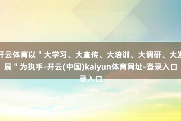 开云体育以＂大学习、大宣传、大培训、大调研、大发展＂为执手-开云(中国)kaiyun体育网址-登录入口