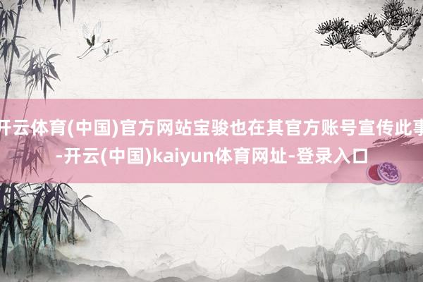 开云体育(中国)官方网站宝骏也在其官方账号宣传此事-开云(中国)kaiyun体育网址-登录入口