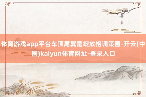 体育游戏app平台车顶尾翼是绽放格调策画-开云(中国)kaiyun体育网址-登录入口