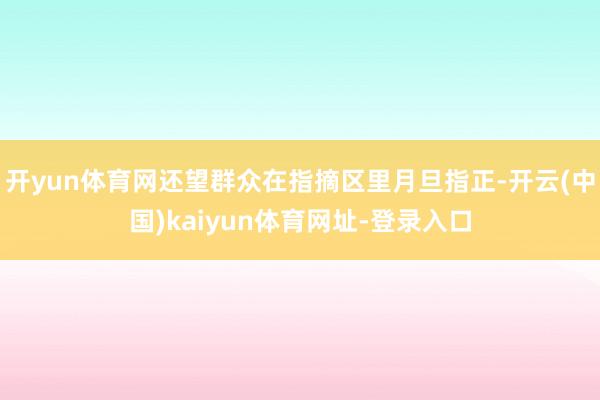 开yun体育网还望群众在指摘区里月旦指正-开云(中国)kaiyun体育网址-登录入口