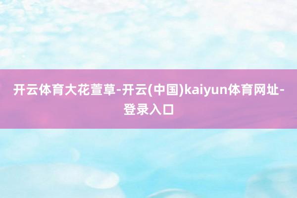 开云体育大花萱草-开云(中国)kaiyun体育网址-登录入口