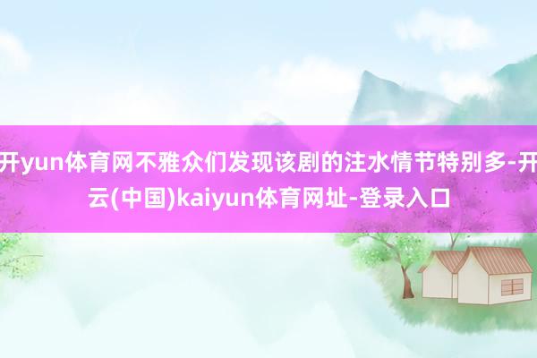 开yun体育网不雅众们发现该剧的注水情节特别多-开云(中国)kaiyun体育网址-登录入口