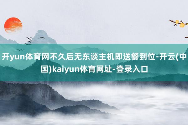 开yun体育网不久后无东谈主机即送餐到位-开云(中国)kaiyun体育网址-登录入口