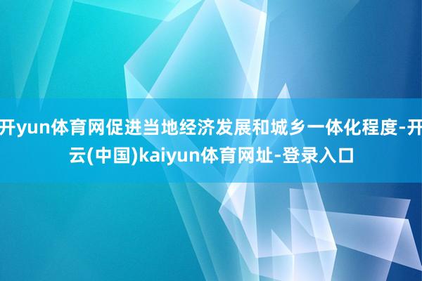 开yun体育网促进当地经济发展和城乡一体化程度-开云(中国)kaiyun体育网址-登录入口