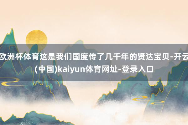 欧洲杯体育这是我们国度传了几千年的贤达宝贝-开云(中国)kaiyun体育网址-登录入口