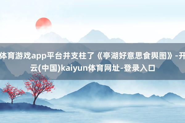 体育游戏app平台并支柱了《亭湖好意思食舆图》-开云(中国)kaiyun体育网址-登录入口
