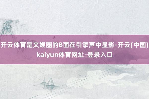 开云体育是文娱圈的B面在引擎声中显影-开云(中国)kaiyun体育网址-登录入口