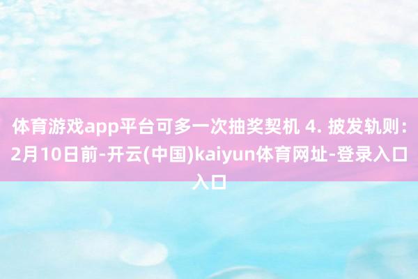 体育游戏app平台可多一次抽奖契机 4. 披发轨则：2月10日前-开云(中国)kaiyun体育网址-登录入口