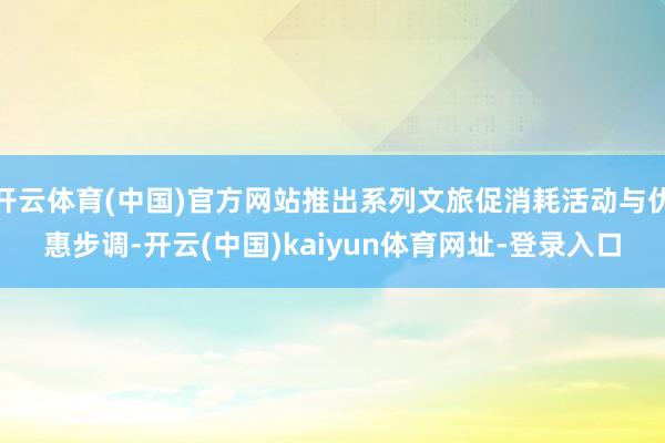 开云体育(中国)官方网站推出系列文旅促消耗活动与优惠步调-开云(中国)kaiyun体育网址-登录入口